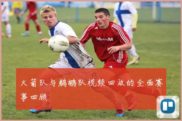 火箭队与鹈鹕队视频回放的全面赛事回顾