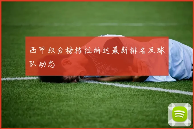 西甲积分榜格拉纳达最新排名及球队动态