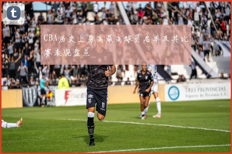 CBA历史上身高最高球员名单及其比赛表现盘点