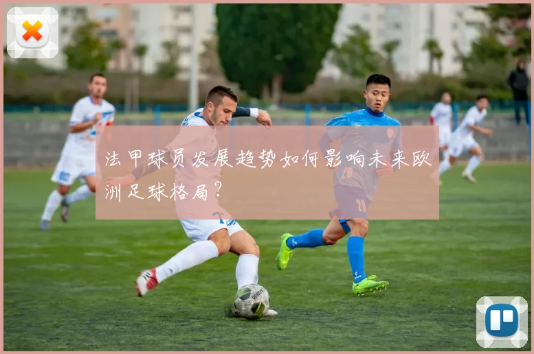 法甲球员发展趋势如何影响未来欧洲足球格局？