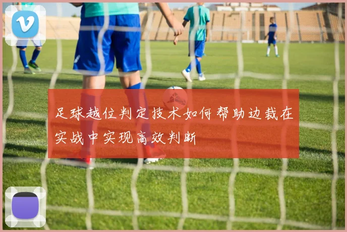 足球越位判定技术如何帮助边裁在实战中实现高效判断