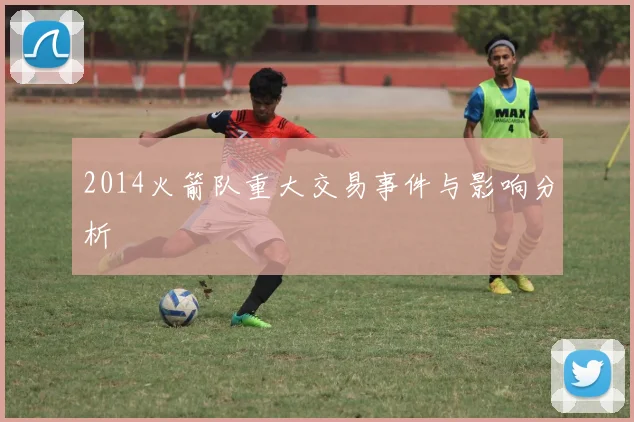2014火箭队重大交易事件与影响分析