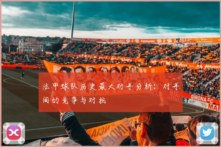 法甲球队历史最大对手分析：对手间的竞争与对抗
