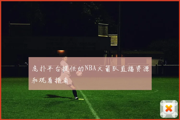 虎扑平台提供的NBA火箭队直播资源和观看指南