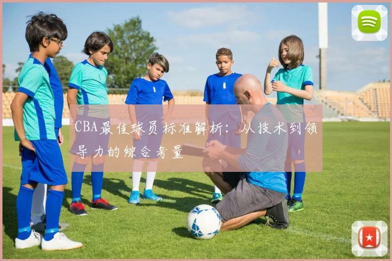 CBA最佳球员标准解析：从技术到领导力的综合考量