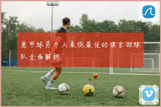 意甲球员个人表现最佳的俱乐部球队全面解析