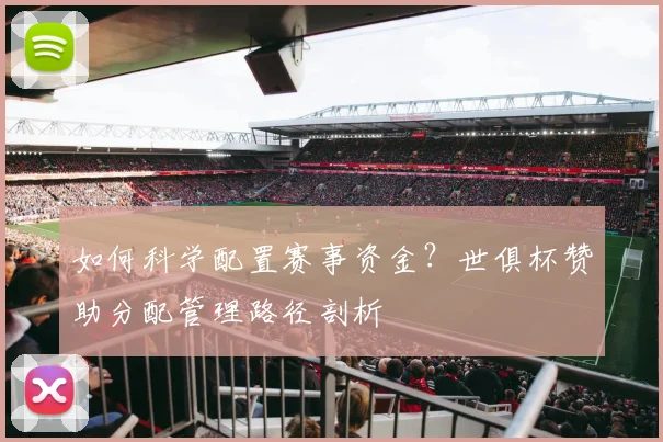 如何科学配置赛事资金?世俱杯赞助分配管理路径剖析