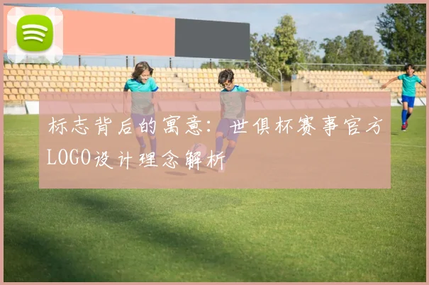 标志背后的寓意：世俱杯赛事官方LOGO设计理念解析